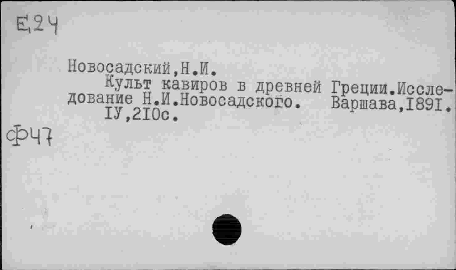 ﻿Новосадский.Н.И.
Культ кавиров в древней Греции.Иссле дование Н.И.Новосадского. Варшава,1891
IJ , Ć.1UC •
ФЧ7